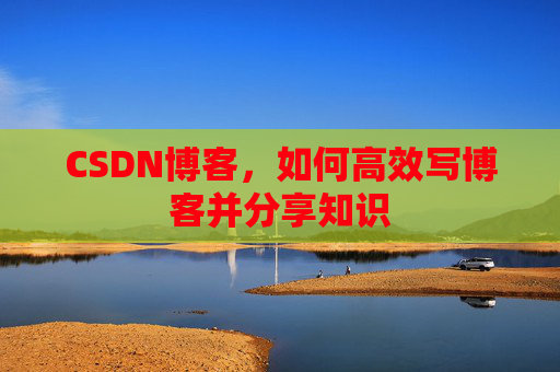 CSDN博客，如何高效写博客并分享知识